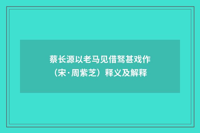 蔡长源以老马见借驽甚戏作（宋·周紫芝）释义及解释