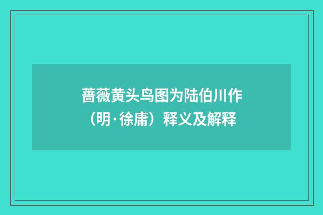 蔷薇黄头鸟图为陆伯川作（明·徐庸）释义及解释