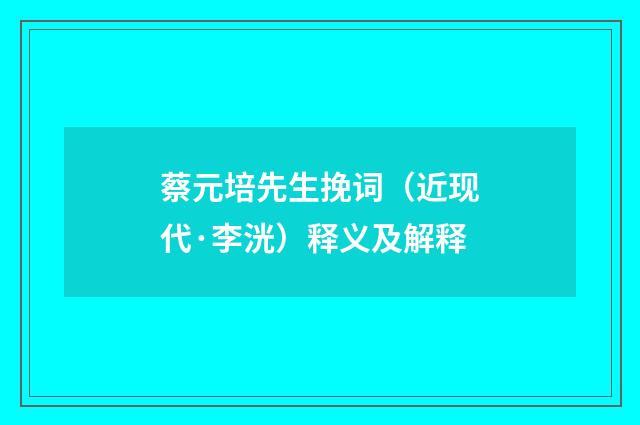 蔡元培先生挽词（近现代·李洸）释义及解释