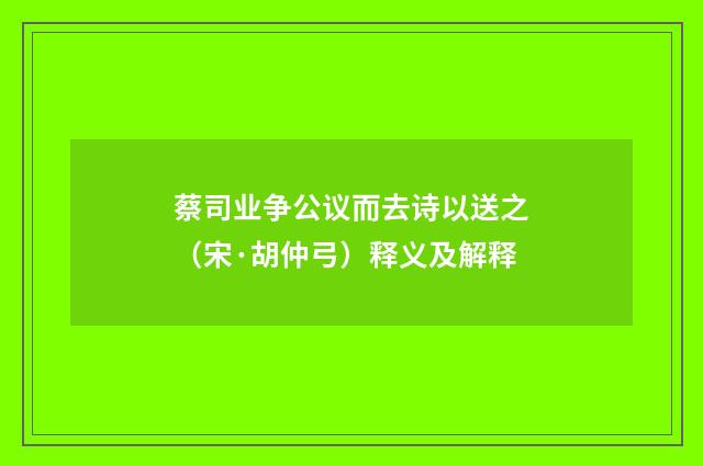 蔡司业争公议而去诗以送之（宋·胡仲弓）释义及解释