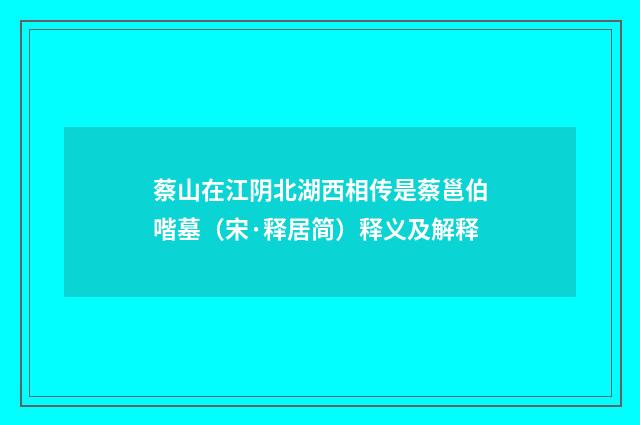蔡山在江阴北湖西相传是蔡邕伯喈墓（宋·释居简）释义及解释