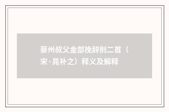 蔡州叔父金部挽辞别二首（宋·晁补之）释义及解释