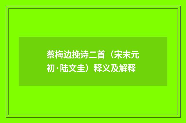 蔡梅边挽诗二首（宋末元初·陆文圭）释义及解释