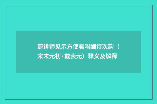 蔚讲师见示方使君唱酬诗次韵（宋末元初·戴表元）释义及解释