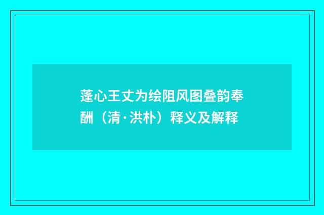 蓬心王丈为绘阻风图叠韵奉酬（清·洪朴）释义及解释
