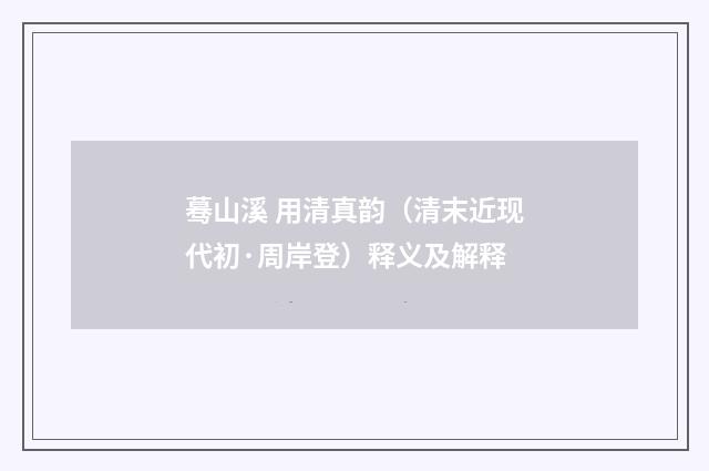 蓦山溪 用清真韵（清末近现代初·周岸登）释义及解释