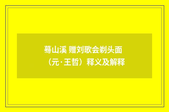 蓦山溪 赠刘歌会剃头面（元·王哲）释义及解释