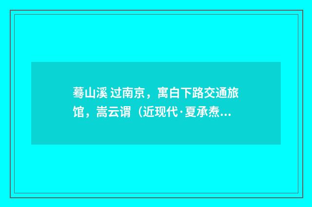 蓦山溪 过南京，寓白下路交通旅馆，嵩云谓（近现代·夏承焘）释义及解释