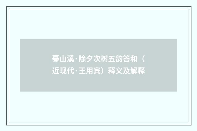 蓦山溪·除夕次树五韵答和（近现代·王用宾）释义及解释