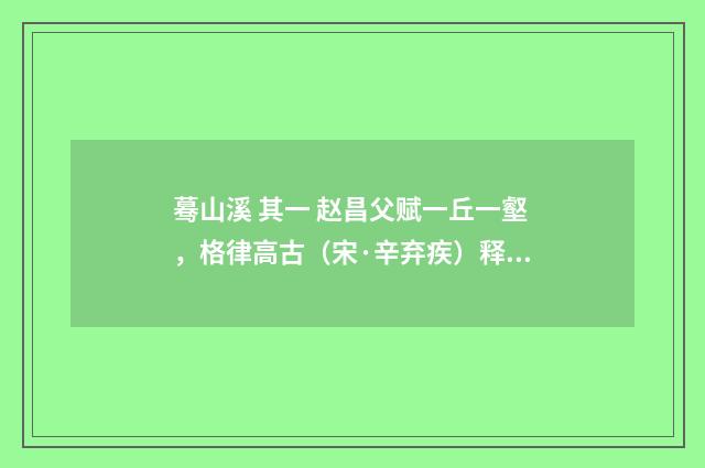 蓦山溪 其一 赵昌父赋一丘一壑，格律高古（宋·辛弃疾）释义及解释