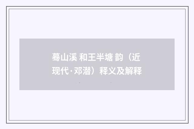 蓦山溪 和王半塘 韵（近现代·邓潜）释义及解释