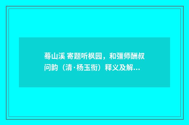 蓦山溪 寄题听枫园，和彊师酬叔问韵（清·杨玉衔）释义及解释