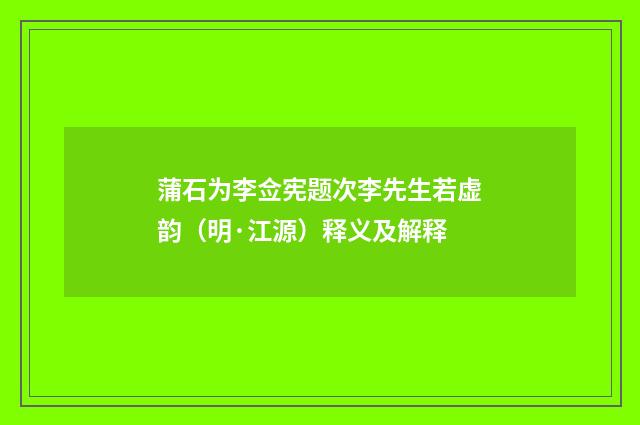 蒲石为李佥宪题次李先生若虚韵（明·江源）释义及解释