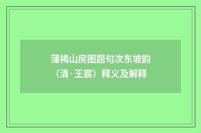 蒲褐山房图题句次东坡韵（清·王宸）释义及解释