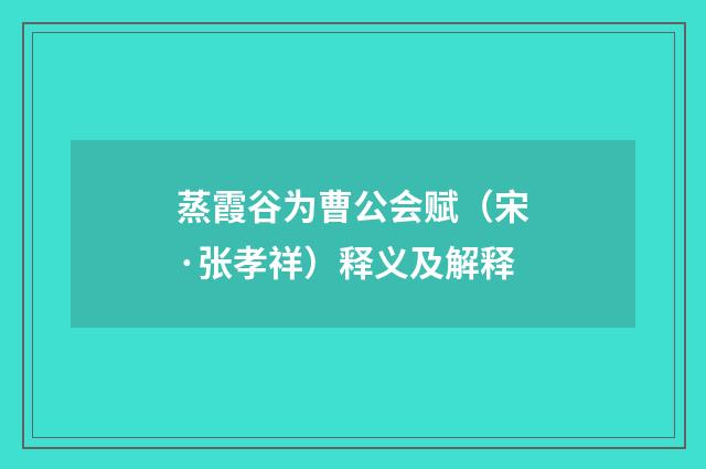 蒸霞谷为曹公会赋（宋·张孝祥）释义及解释