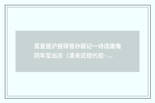蒿叟居沪报得曾孙赋记一诗适庸庵同年至出示（清末近现代初·陈三立）释义及解释