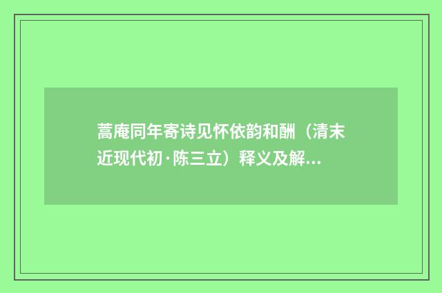 蒿庵同年寄诗见怀依韵和酬（清末近现代初·陈三立）释义及解释