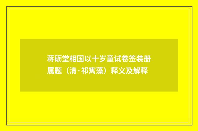 蒋砺堂相国以十岁童试卷签装册属题（清·祁寯藻）释义及解释