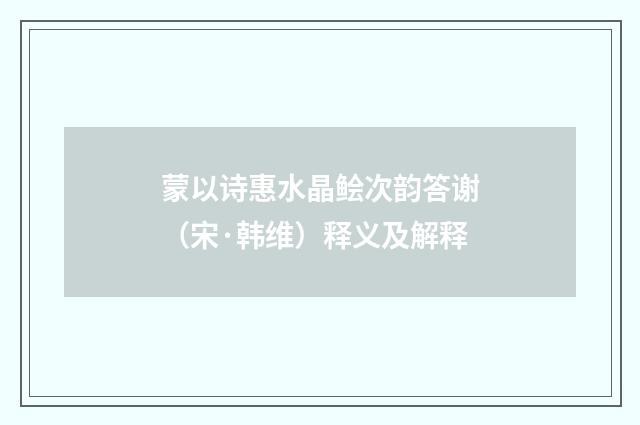 蒙以诗惠水晶鲙次韵答谢（宋·韩维）释义及解释