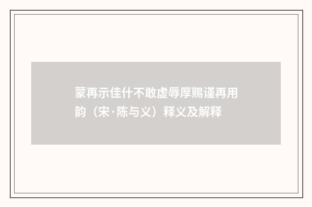 蒙再示佳什不敢虚辱厚赐谨再用韵（宋·陈与义）释义及解释