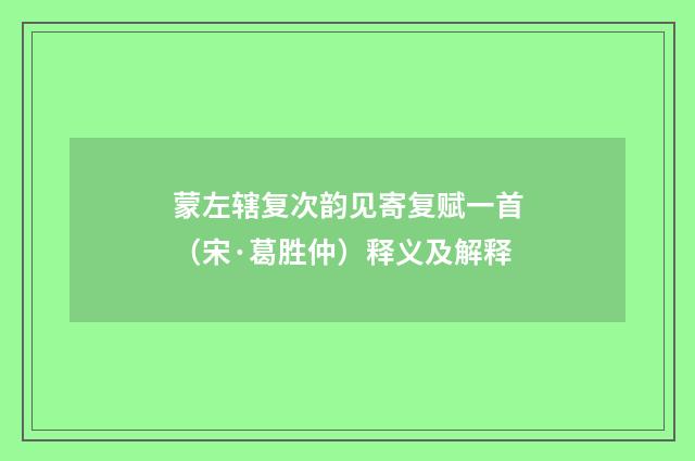 蒙左辖复次韵见寄复赋一首（宋·葛胜仲）释义及解释