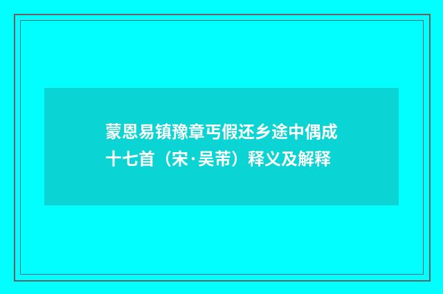 蒙恩易镇豫章丐假还乡途中偶成十七首（宋·吴芾）释义及解释