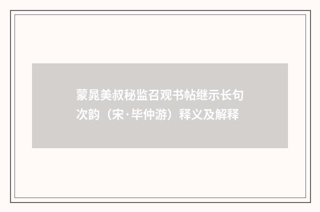 蒙晁美叔秘监召观书帖继示长句次韵（宋·毕仲游）释义及解释