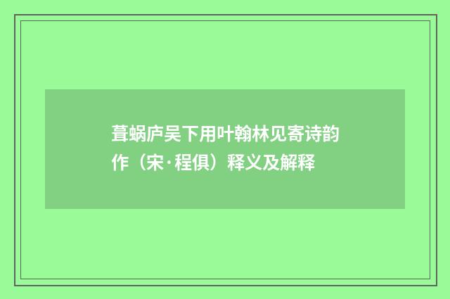 葺蜗庐吴下用叶翰林见寄诗韵作（宋·程俱）释义及解释