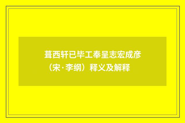 葺西轩已毕工奉呈志宏成彦（宋·李纲）释义及解释