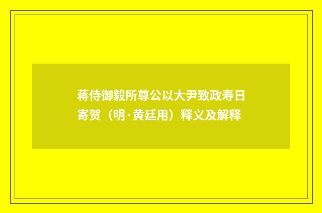 蒋侍御毅所尊公以大尹致政寿日寄贺（明·黄廷用）释义及解释