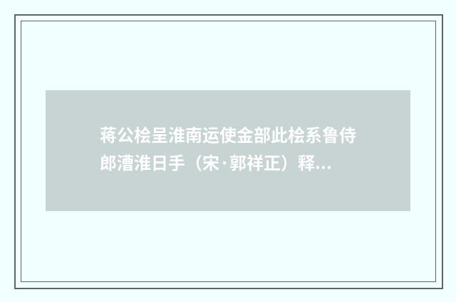 蒋公桧呈淮南运使金部此桧系鲁侍郎漕淮日手（宋·郭祥正）释义及解释
