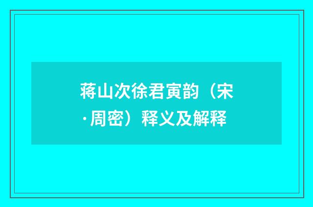 蒋山次徐君寅韵（宋·周密）释义及解释
