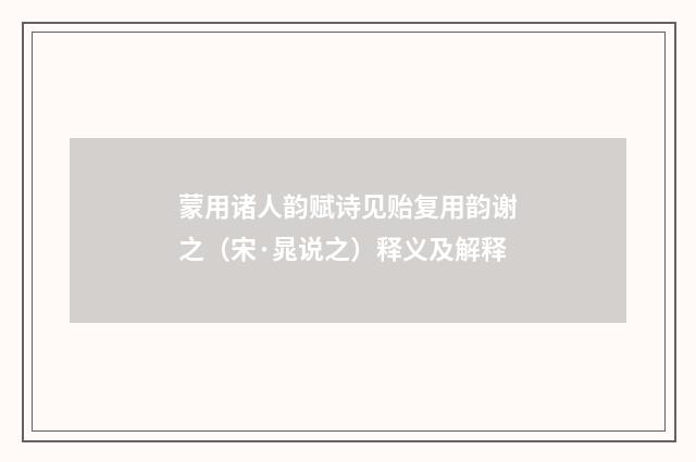 蒙用诸人韵赋诗见贻复用韵谢之（宋·晁说之）释义及解释