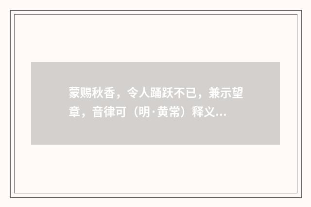 蒙赐秋香，令人踊跃不已，兼示望章，音律可（明·黄常）释义及解释