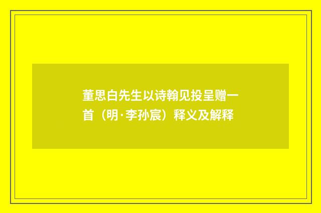 董思白先生以诗翰见投呈赠一首（明·李孙宸）释义及解释