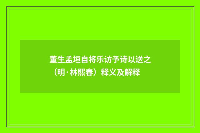 董生孟垣自将乐访予诗以送之（明·林熙春）释义及解释