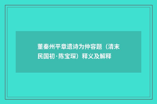 董秦州平章遗诗为仲容题（清末民国初·陈宝琛）释义及解释