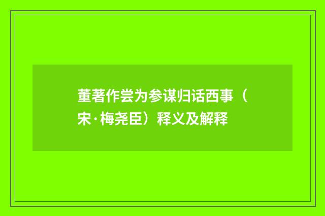 董著作尝为参谋归话西事（宋·梅尧臣）释义及解释