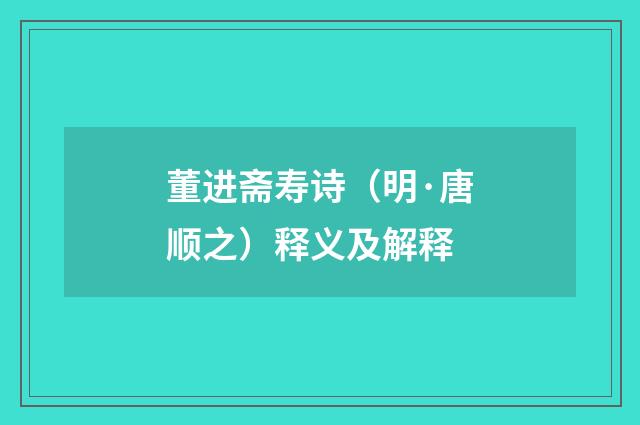 董进斋寿诗（明·唐顺之）释义及解释