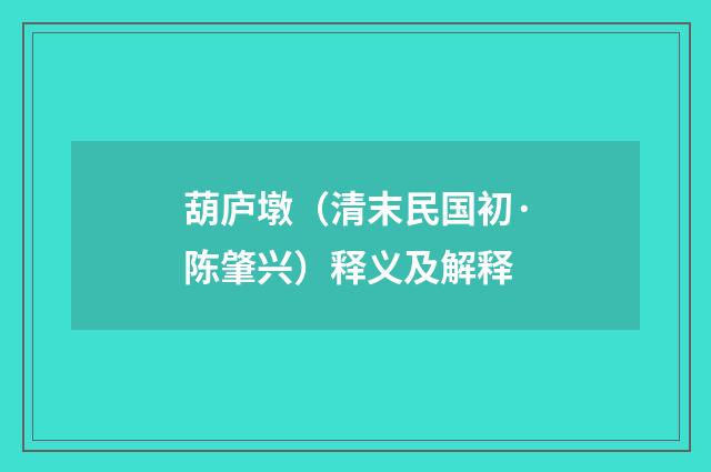 葫庐墩（清末民国初·陈肇兴）释义及解释