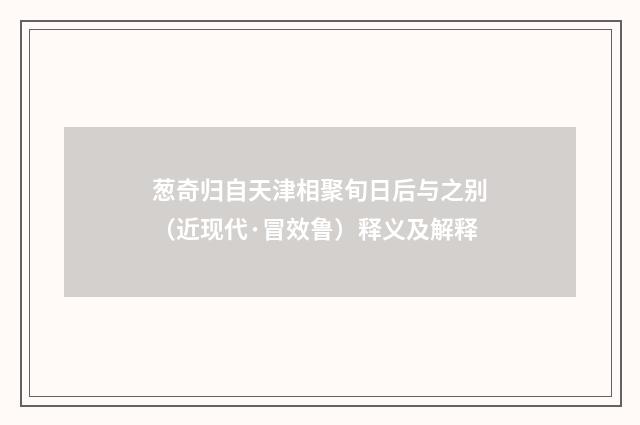 葱奇归自天津相聚旬日后与之别（近现代·冒效鲁）释义及解释
