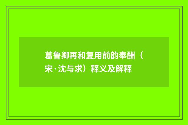 葛鲁卿再和复用前韵奉酬（宋·沈与求）释义及解释
