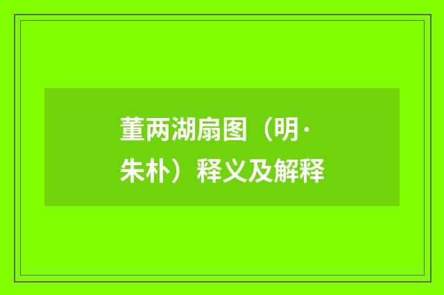 董两湖扇图（明·朱朴）释义及解释