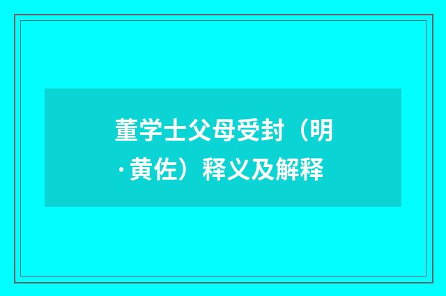 董学士父母受封（明·黄佐）释义及解释