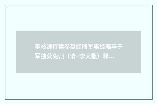 董岐卿侍读参莫经略军事经略卒于军独获免归（清·李天馥）释义及解释