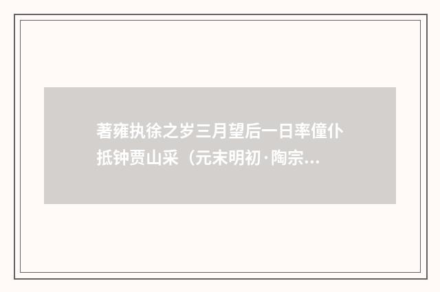 著雍执徐之岁三月望后一日率僮仆抵钟贾山采（元末明初·陶宗仪）释义及解释