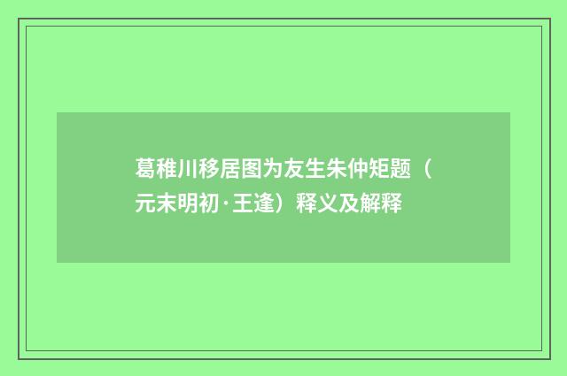 葛稚川移居图为友生朱仲矩题（元末明初·王逢）释义及解释