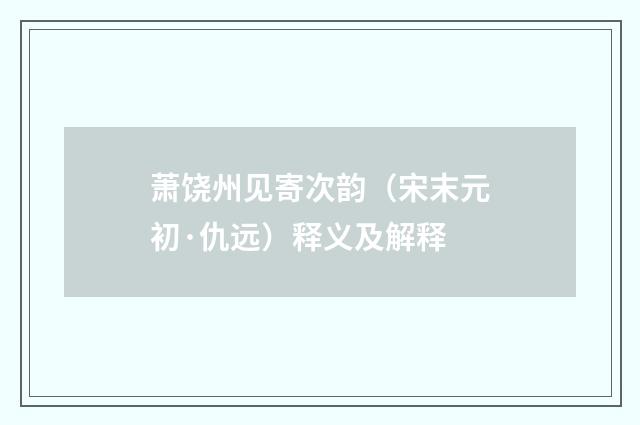 萧饶州见寄次韵（宋末元初·仇远）释义及解释