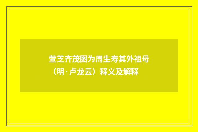 萱芝齐茂图为周生寿其外祖母（明·卢龙云）释义及解释