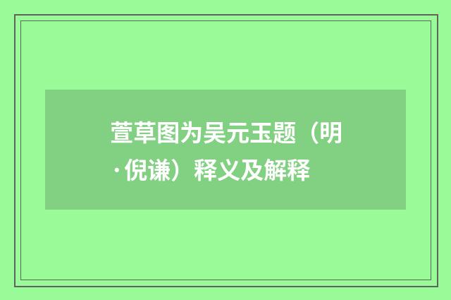 萱草图为吴元玉题（明·倪谦）释义及解释